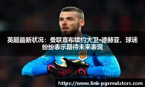 英超最新状况：曼联宣布续约大卫·德赫亚，球迷纷纷表示期待未来表现