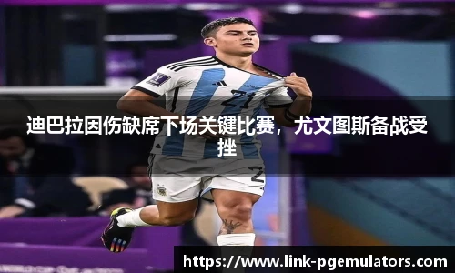 迪巴拉因伤缺席下场关键比赛，尤文图斯备战受挫