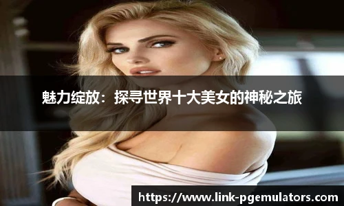 魅力绽放：探寻世界十大美女的神秘之旅
