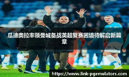 瓜迪奥拉率领曼城备战英超复赛困境待解启新篇章