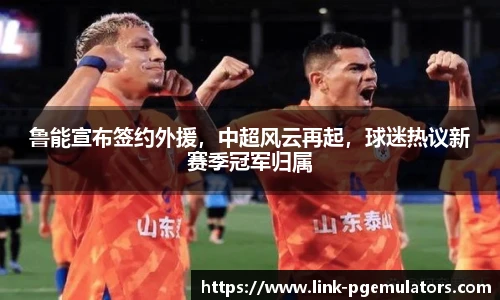 鲁能宣布签约外援，中超风云再起，球迷热议新赛季冠军归属