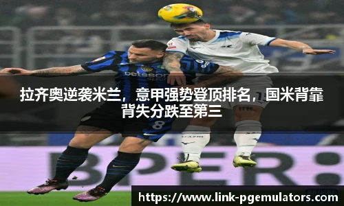 拉齐奥逆袭米兰，意甲强势登顶排名，国米背靠背失分跌至第三