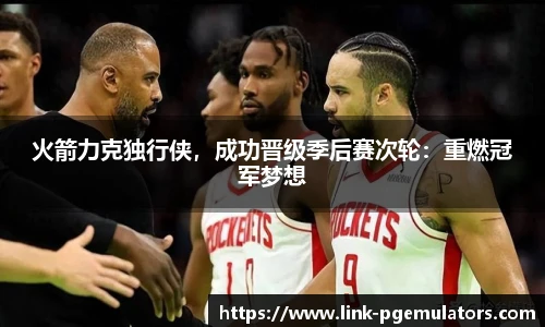 火箭力克独行侠，成功晋级季后赛次轮：重燃冠军梦想
