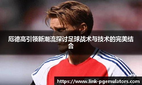 厄德高引领新潮流探讨足球战术与技术的完美结合