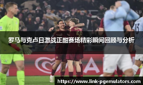 罗马与克卢日激战正酣赛场精彩瞬间回顾与分析