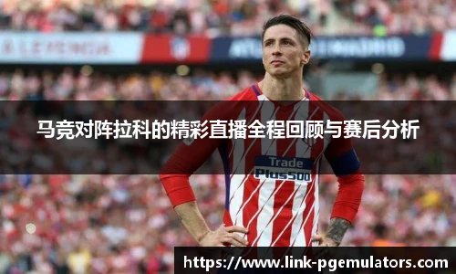 马竞对阵拉科的精彩直播全程回顾与赛后分析
