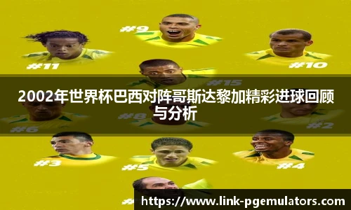 2002年世界杯巴西对阵哥斯达黎加精彩进球回顾与分析