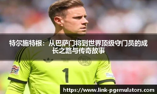 特尔施特根：从巴萨门将到世界顶级守门员的成长之路与传奇故事