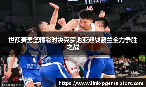 世预赛男篮精彩对决克罗地亚迎战波兰全力争胜之战