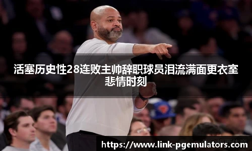 活塞历史性28连败主帅辞职球员泪流满面更衣室悲情时刻