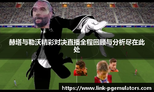 赫塔与勒沃精彩对决直播全程回顾与分析尽在此处