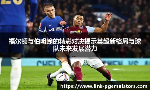 福尔顿与伯明翰的精彩对决揭示英超新格局与球队未来发展潜力